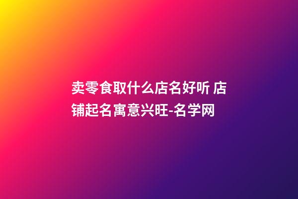 卖零食取什么店名好听 店铺起名寓意兴旺-名学网-第1张-店铺起名-玄机派